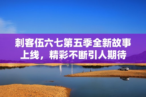 刺客伍六七第五季全新故事上线，精彩不断引人期待