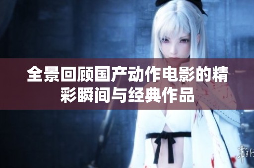 全景回顾国产动作电影的精彩瞬间与经典作品
