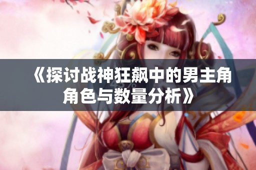 《探讨战神狂飙中的男主角角色与数量分析》