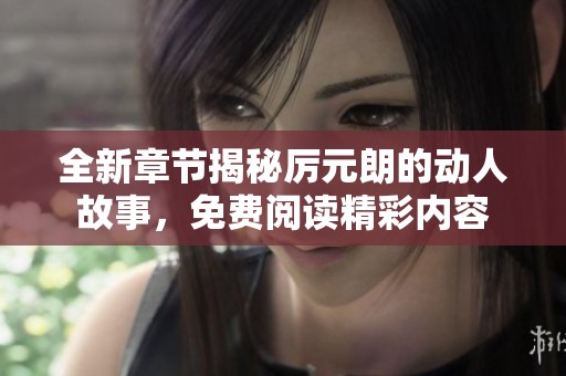全新章节揭秘厉元朗的动人故事，免费阅读精彩内容