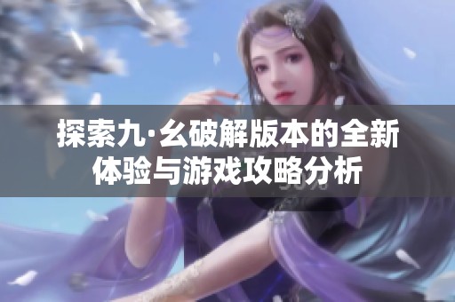 探索九·幺破解版本的全新体验与游戏攻略分析