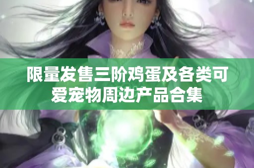 限量发售三阶鸡蛋及各类可爱宠物周边产品合集