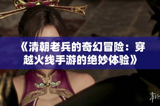 《清朝老兵的奇幻冒险：穿越火线手游的绝妙体验》