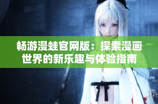 畅游漫蛙官网版：探索漫画世界的新乐趣与体验指南