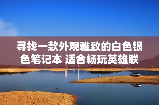 寻找一款外观雅致的白色银色笔记本 适合畅玩英雄联盟