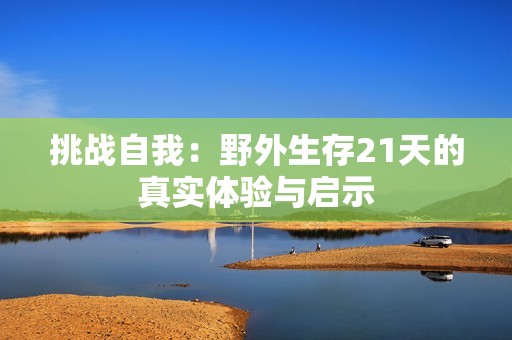挑战自我：野外生存21天的真实体验与启示