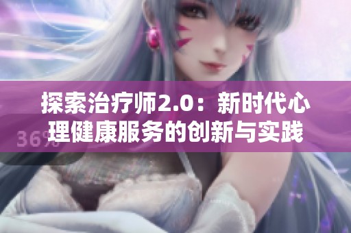 探索治疗师2.0：新时代心理健康服务的创新与实践