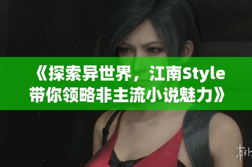 《探索异世界，江南Style带你领略非主流小说魅力》
