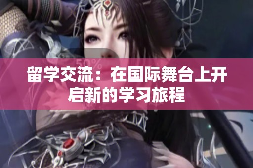 留学交流：在国际舞台上开启新的学习旅程