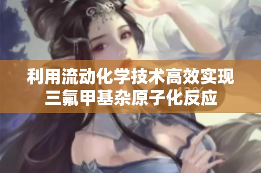 利用流动化学技术高效实现三氟甲基杂原子化反应