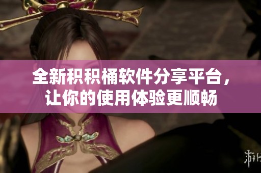 全新积积桶软件分享平台，让你的使用体验更顺畅