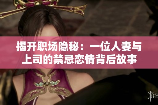 揭开职场隐秘：一位人妻与上司的禁忌恋情背后故事
