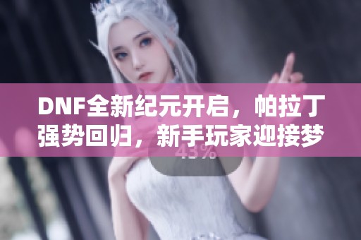 DNF全新纪元开启，帕拉丁强势回归，新手玩家迎接梦想新征程！