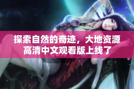 探索自然的奇迹，大地资源高清中文观看版上线了