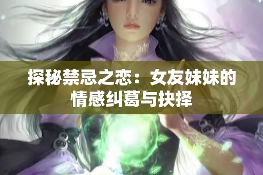 探秘禁忌之恋：女友妹妹的情感纠葛与抉择