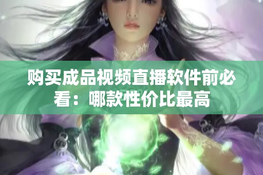 购买成品视频直播软件前必看：哪款性价比最高