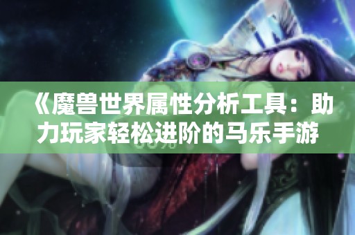 《魔兽世界属性分析工具：助力玩家轻松进阶的马乐手游》