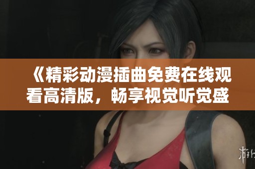 《精彩动漫插曲免费在线观看高清版，畅享视觉听觉盛宴》
