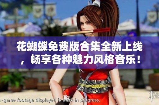 花蝴蝶免费版合集全新上线，畅享各种魅力风格音乐！
