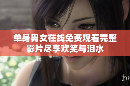单身男女在线免费观看完整影片尽享欢笑与泪水