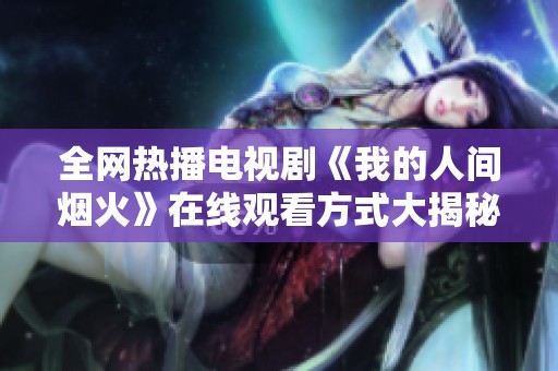 全网热播电视剧《我的人间烟火》在线观看方式大揭秘