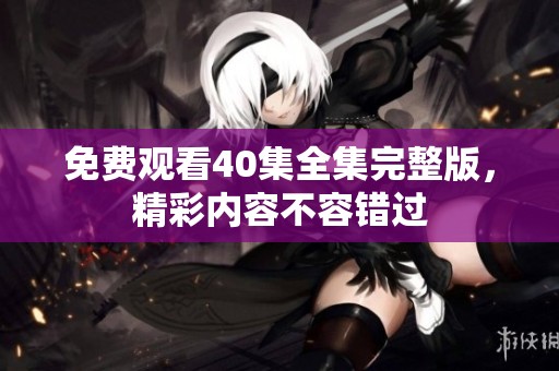 免费观看40集全集完整版，精彩内容不容错过