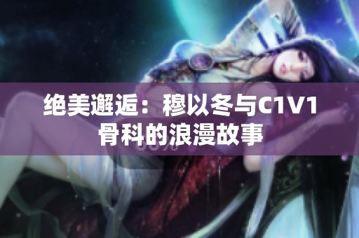 绝美邂逅：穆以冬与C1V1骨科的浪漫故事
