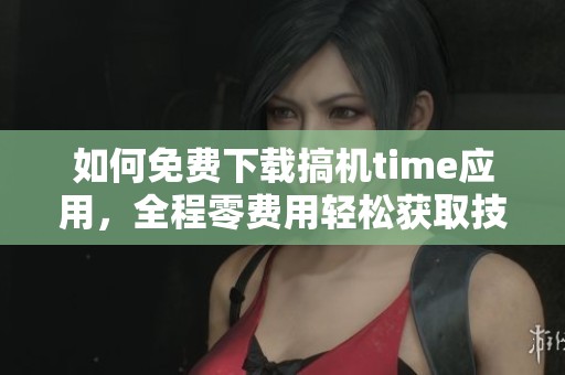 如何免费下载搞机time应用，全程零费用轻松获取技巧