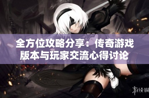 全方位攻略分享：传奇游戏版本与玩家交流心得讨论