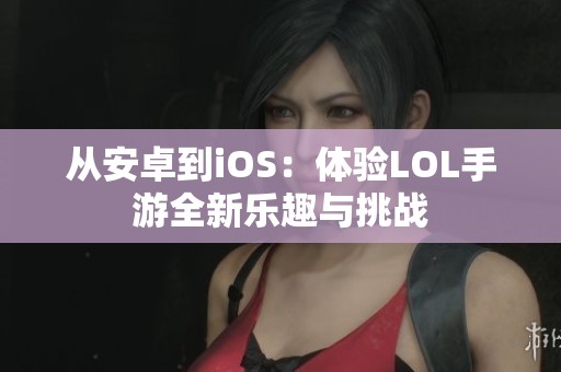 从安卓到iOS：体验LOL手游全新乐趣与挑战