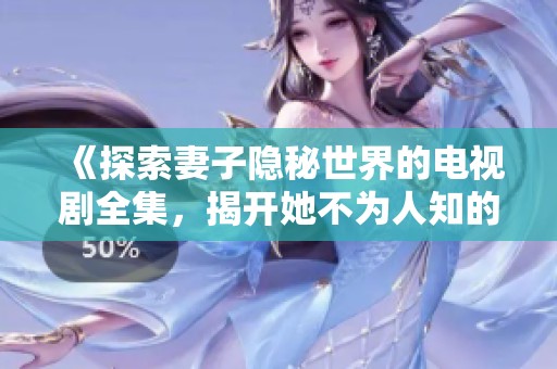 《探索妻子隐秘世界的电视剧全集，揭开她不为人知的故事》