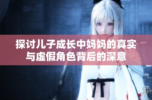 探讨儿子成长中妈妈的真实与虚假角色背后的深意