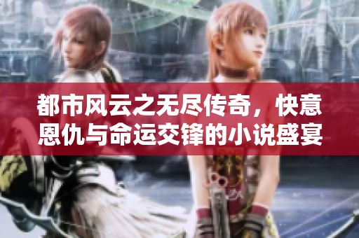 都市风云之无尽传奇，快意恩仇与命运交锋的小说盛宴