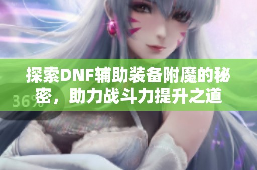 探索DNF辅助装备附魔的秘密，助力战斗力提升之道