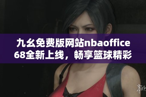 九幺免费版网站nbaoffice68全新上线，畅享篮球精彩赛事体验