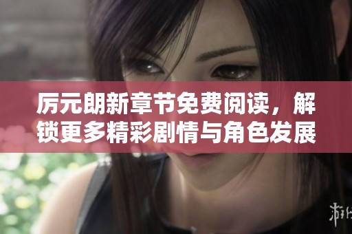厉元朗新章节免费阅读，解锁更多精彩剧情与角色发展