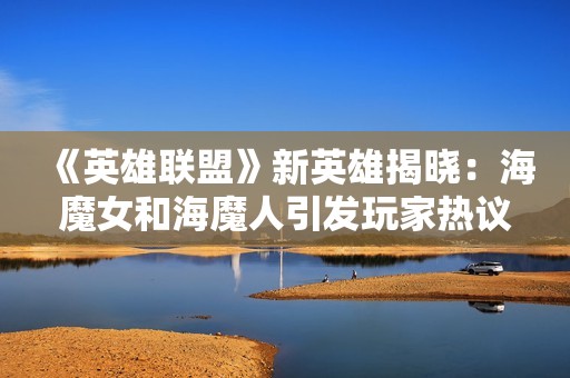 《英雄联盟》新英雄揭晓：海魔女和海魔人引发玩家热议
