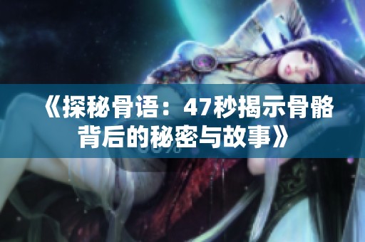 《探秘骨语：47秒揭示骨骼背后的秘密与故事》
