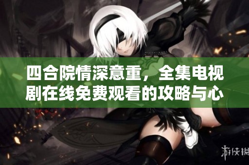 四合院情深意重，全集电视剧在线免费观看的攻略与心得