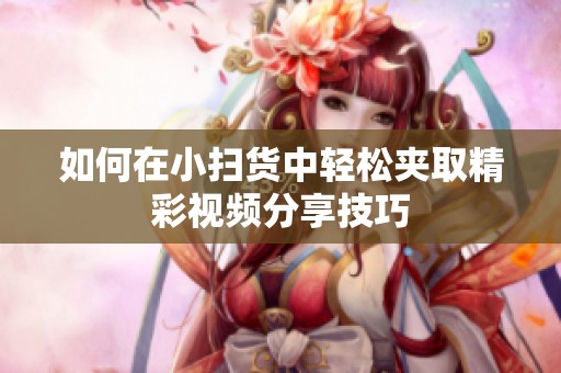 如何在小扫货中轻松夹取精彩视频分享技巧