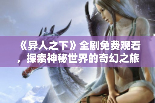 《异人之下》全剧免费观看，探索神秘世界的奇幻之旅