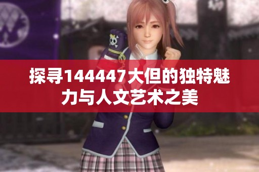 探寻144447大但的独特魅力与人文艺术之美