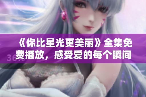 《你比星光更美丽》全集免费播放，感受爱的每个瞬间