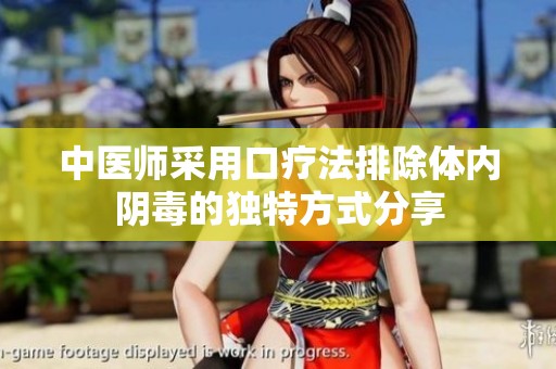 中医师采用口疗法排除体内阴毒的独特方式分享
