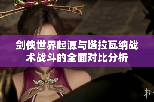 剑侠世界起源与塔拉瓦纳战术战斗的全面对比分析