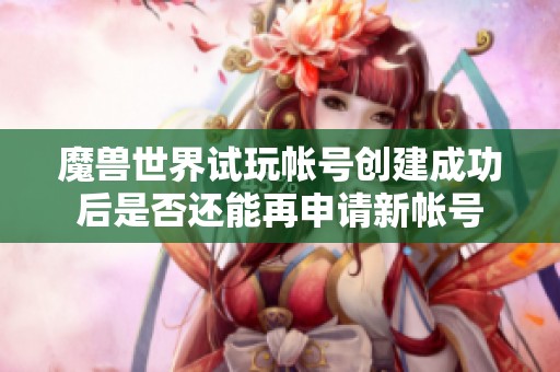 魔兽世界试玩帐号创建成功后是否还能再申请新帐号