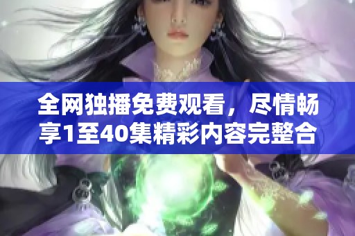 全网独播免费观看，尽情畅享1至40集精彩内容完整合集