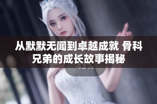 从默默无闻到卓越成就 骨科兄弟的成长故事揭秘