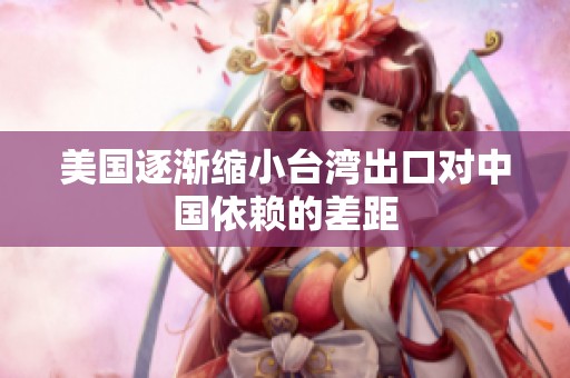 美国逐渐缩小台湾出口对中国依赖的差距