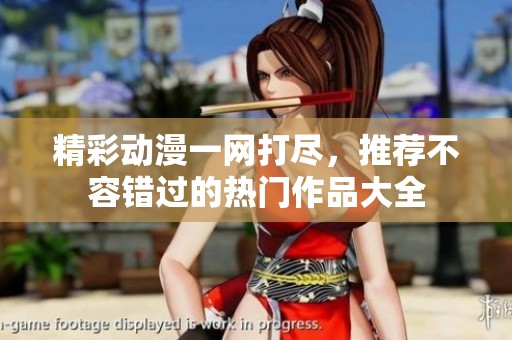 精彩动漫一网打尽，推荐不容错过的热门作品大全